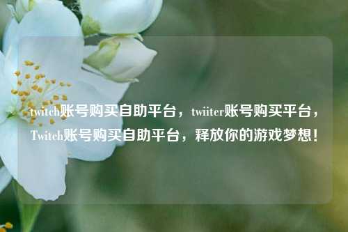twitch账号购买自助平台，twiiter账号购买平台，Twitch账号购买自助平台，释放你的游戏梦想！