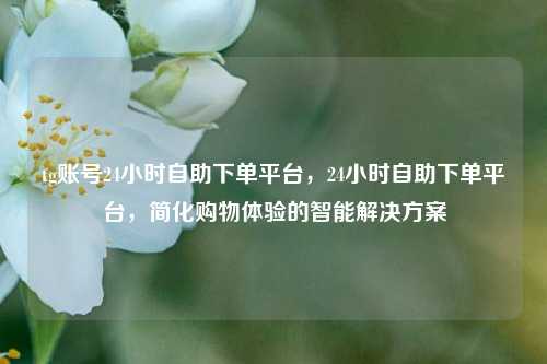 tg账号24小时自助下单平台，24小时自助下单平台，简化购物体验的智能解决方案