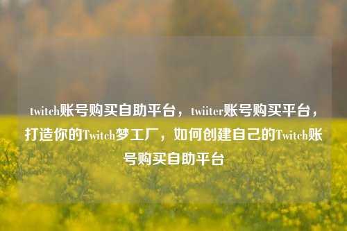 twitch账号购买自助平台，twiiter账号购买平台，打造你的Twitch梦工厂，如何创建自己的Twitch账号购买自助平台