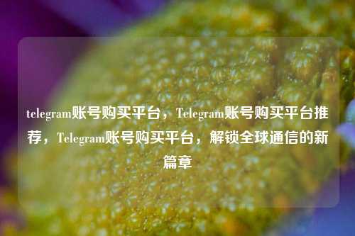 telegram账号购买平台，Telegram账号购买平台推荐，Telegram账号购买平台，解锁全球通信的新篇章