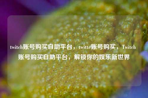 twitch账号购买自助平台，twitte账号购买，Twitch 账号购买自助平台，解锁你的娱乐新世界