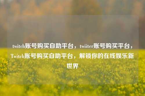 twitch账号购买自助平台，twiiter账号购买平台，Twitch账号购买自助平台，解锁你的在线娱乐新世界