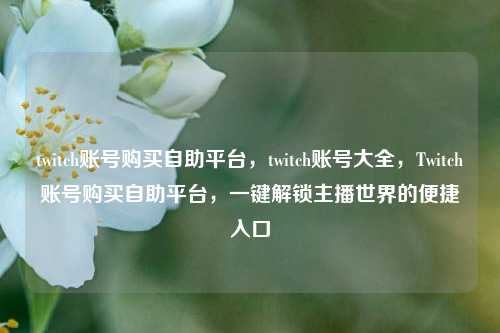 twitch账号购买自助平台	，twitch账号大全，Twitch账号购买自助平台，一键解锁主播世界的便捷入口  第1张