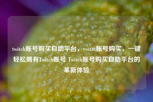 twitch账号购买自助平台，twitte账号购买，一键轻松拥有Twitch账号 Twitch账号购买自助平台的革新体验