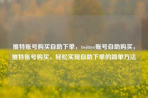 推特账号购买自助下单，twitter账号自助购买，推特账号购买，轻松实现自助下单的简单方法