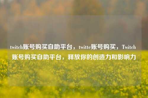 twitch账号购买自助平台，twitte账号购买，Twitch 账号购买自助平台，释放你的创造力和影响力