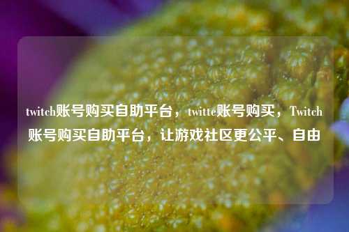twitch账号购买自助平台	，twitte账号购买，Twitch账号购买自助平台，让游戏社区更公平、自由  第1张