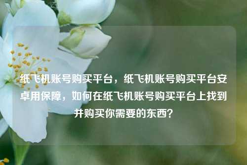 纸飞机账号购买平台，纸飞机账号购买平台安卓用保障，如何在纸飞机账号购买平台上找到并购买你需要的东西？