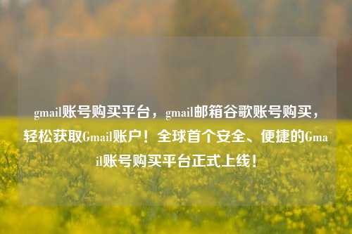 gmail账号购买平台，gmail邮箱谷歌账号购买，轻松获取Gmail账户！全球首个安全、便捷的Gmail账号购买平台正式上线！