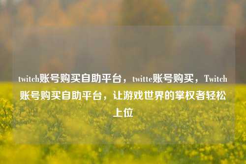 twitch账号购买自助平台，twitte账号购买，Twitch账号购买自助平台，让游戏世界的掌权者轻松上位