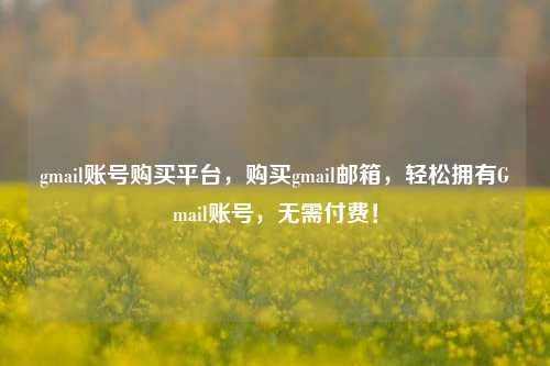 gmail账号购买平台，购买gmail邮箱，轻松拥有Gmail账号，无需付费！
