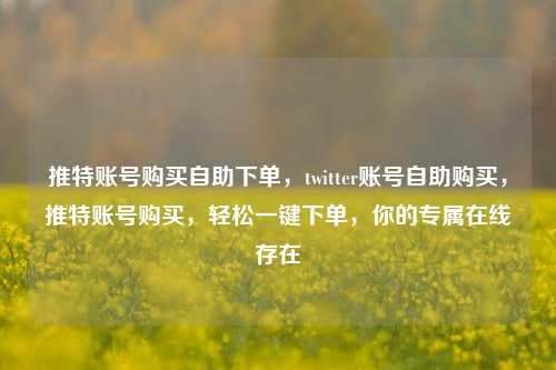 推特账号购买自助下单，twitter账号自助购买	，推特账号购买，轻松一键下单，你的专属在线存在  第1张