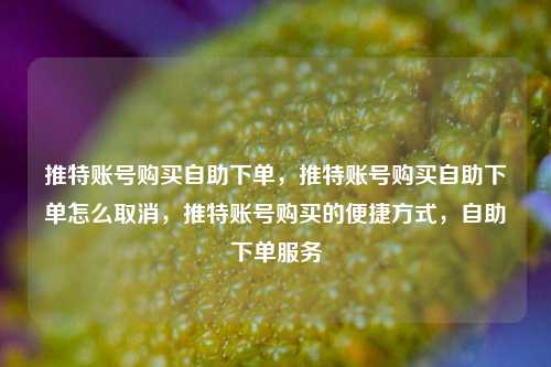 推特账号购买自助下单，推特账号购买自助下单怎么取消，推特账号购买的便捷方式，自助下单服务