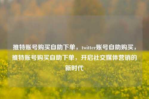 推特账号购买自助下单，twitter账号自助购买，推特账号购买自助下单，开启社交媒体营销的新时代