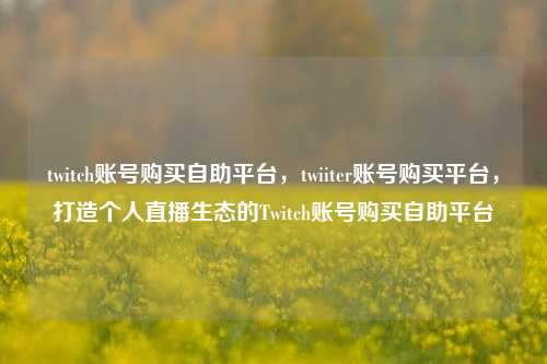 twitch账号购买自助平台，twiiter账号购买平台，打造个人直播生态的Twitch账号购买自助平台