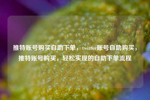 推特账号购买自助下单，twitter账号自助购买，推特账号购买，轻松实现的自助下单流程