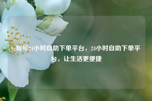 tg账号24小时自助下单平台，24小时自助下单平台，让生活更便捷