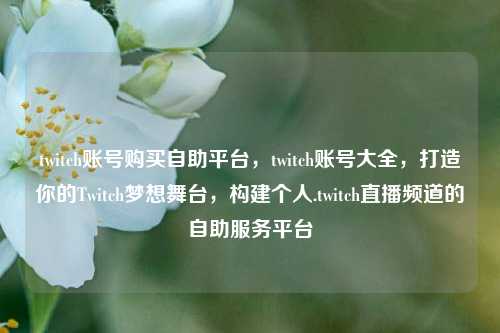 twitch账号购买自助平台，twitch账号大全	，打造你的Twitch梦想舞台，构建个人.twitch直播频道的自助服务平台  第1张