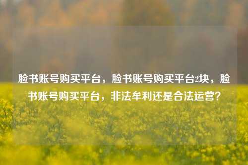 脸书账号购买平台，脸书账号购买平台2块，脸书账号购买平台，非法牟利还是合法运营？