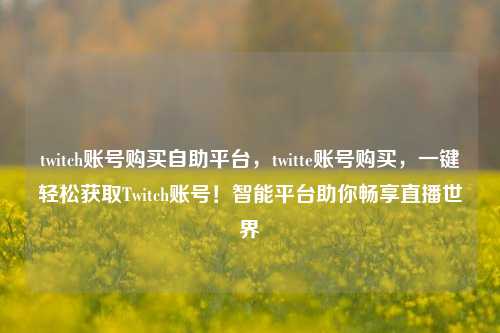 twitch账号购买自助平台，twitte账号购买，一键轻松获取Twitch账号！智能平台助你畅享直播世界