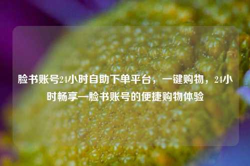 脸书账号24小时自助下单平台，一键购物，24小时畅享—脸书账号的便捷购物体验
